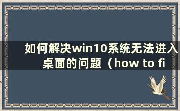 如何解决win10系统无法进入桌面的问题（how to fix the issues that win10系统无法进入桌面）